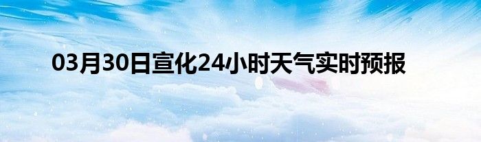 03月30日宣化24小時(shí)天氣實(shí)時(shí)預(yù)報(bào)