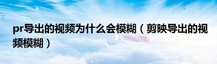 pr導(dǎo)出的視頻為什么會(huì)模糊（剪映導(dǎo)出的視頻模糊）