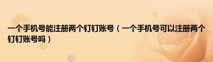 一個(gè)手機(jī)號能注冊兩個(gè)釘釘賬號（一個(gè)手機(jī)號可以注冊兩個(gè)釘釘賬號嗎）