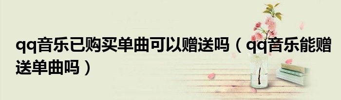 qq音樂已購(gòu)買單曲可以贈(zèng)送嗎（qq音樂能贈(zèng)送單曲嗎）