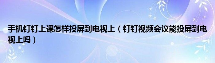 手機(jī)釘釘上課怎樣投屏到電視上（釘釘視頻會(huì)議能投屏到電視上嗎）