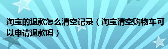 淘寶的退款怎么清空記錄（淘寶清空購物車可以申請(qǐng)退款嗎）