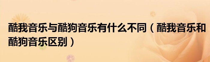 酷我音樂(lè)與酷狗音樂(lè)有什么不同（酷我音樂(lè)和酷狗音樂(lè)區(qū)別）