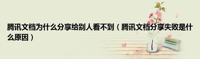 騰訊文檔為什么分享給別人看不到（騰訊文檔分享失敗是什么原因）