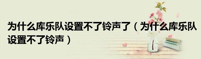 為什么庫(kù)樂(lè)隊(duì)設(shè)置不了鈴聲了（為什么庫(kù)樂(lè)隊(duì)設(shè)置不了鈴聲）