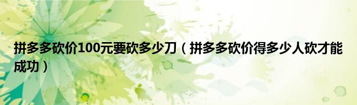 拼多多砍價100元要砍多少刀（拼多多砍價得多少人砍才能成功）