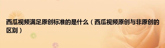 西瓜視頻滿足原創(chuàng)標準的是什么（西瓜視頻原創(chuàng)與非原創(chuàng)的區(qū)別）