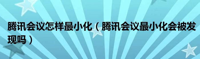 騰訊會議怎樣最小化（騰訊會議最小化會被發(fā)現(xiàn)嗎）