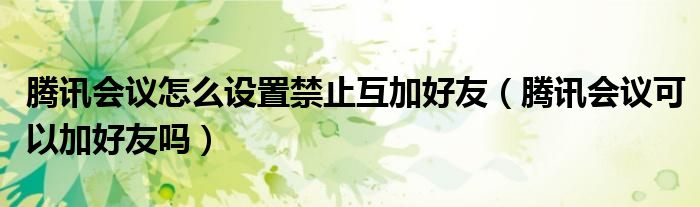 騰訊會(huì)議怎么設(shè)置禁止互加好友（騰訊會(huì)議可以加好友嗎）