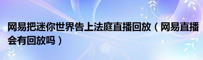 網(wǎng)易把迷你世界告上法庭直播回放（網(wǎng)易直播會(huì)有回放嗎）