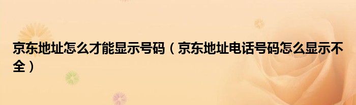 京東地址怎么才能顯示號(hào)碼（京東地址電話號(hào)碼怎么顯示不全）