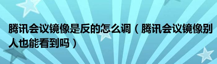 騰訊會議鏡像是反的怎么調(diào)（騰訊會議鏡像別人也能看到嗎）