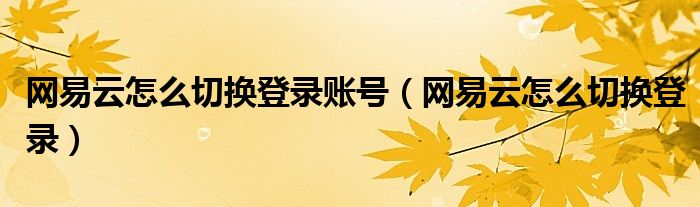 網(wǎng)易云怎么切換登錄賬號(hào)（網(wǎng)易云怎么切換登錄）