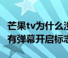 芒果tv為什么沒有彈幕開關(guān)（芒果tv為什么沒有彈幕開啟標志）