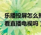 樂播投屏怎么把直播投到電視（樂播投屏可以看直播電視嗎）