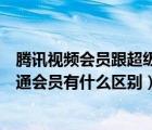 騰訊視頻會員跟超級會員有啥區(qū)別（騰訊視頻超級會員和普通會員有什么區(qū)別）