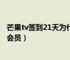 芒果tv簽到21天為什么沒有會員（芒果tv為什么簽到了沒有會員）