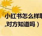 小紅書怎么樣取消關(guān)注（小紅書取消關(guān)注對方,對方知道嗎）