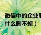 微信中的企業(yè)聯(lián)系人為啥刪不掉（企業(yè)微信為什么刪不掉）