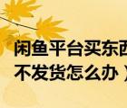 閑魚平臺買東西不發(fā)貨怎么辦（閑魚網(wǎng)買東西不發(fā)貨怎么辦）
