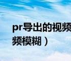 pr導出的視頻為什么會模糊（剪映導出的視頻模糊）