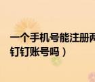 一個(gè)手機(jī)號(hào)能注冊兩個(gè)釘釘賬號(hào)（一個(gè)手機(jī)號(hào)可以注冊兩個(gè)釘釘賬號(hào)嗎）