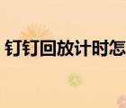 釘釘回放計時怎么算（釘釘回放時間怎么算）