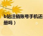b站注銷賬號手機還能注冊嗎（b站賬號注銷后手機能重新注冊嗎）