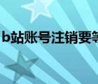 b站賬號(hào)注銷要等多久（b站注銷賬號(hào)要多久）