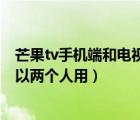 芒果tv手機端和電視端會員共享么（芒果tv微信會員可不可以兩個人用）