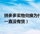 拼多多實(shí)物兌換為什么總是沒(méi)貨（拼多多的實(shí)物兌換為什么一直沒(méi)有貨）