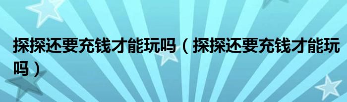 探探還要充錢才能玩嗎（探探還要充錢才能玩嗎）