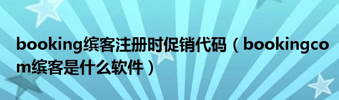 booking繽客注冊時(shí)促銷代碼（bookingcom繽客是什么軟件）