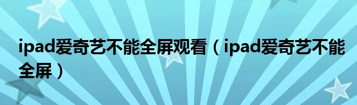 ipad愛奇藝不能全屏觀看（ipad愛奇藝不能全屏）