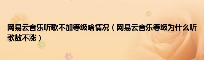 網(wǎng)易云音樂聽歌不加等級啥情況（網(wǎng)易云音樂等級為什么聽歌數(shù)不漲）