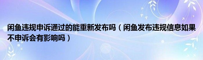 閑魚違規(guī)申訴通過的能重新發(fā)布嗎（閑魚發(fā)布違規(guī)信息如果不申訴會有影響嗎）
