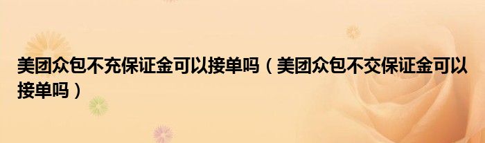 美團眾包不充保證金可以接單嗎（美團眾包不交保證金可以接單嗎）