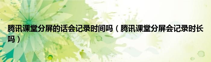 騰訊課堂分屏的話(huà)會(huì)記錄時(shí)間嗎（騰訊課堂分屏?xí)涗洉r(shí)長(zhǎng)嗎）