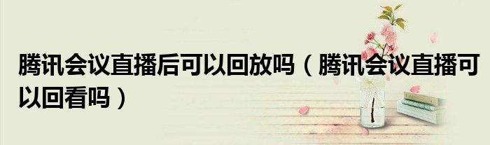 騰訊會議直播后可以回放嗎（騰訊會議直播可以回看嗎）