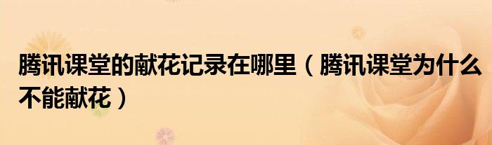騰訊課堂的獻(xiàn)花記錄在哪里（騰訊課堂為什么不能獻(xiàn)花）