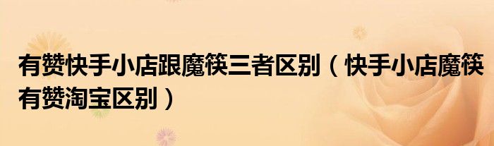 有贊快手小店跟魔筷三者區(qū)別（快手小店魔筷有贊淘寶區(qū)別）