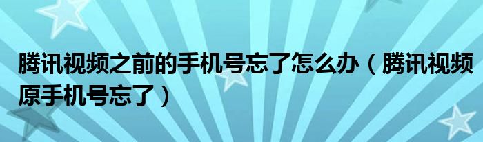 騰訊視頻之前的手機號忘了怎么辦（騰訊視頻原手機號忘了）