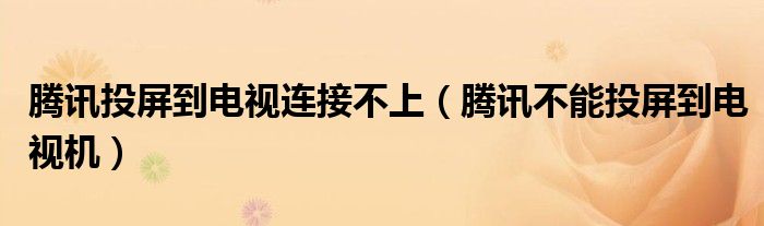 騰訊投屏到電視連接不上（騰訊不能投屏到電視機(jī)）