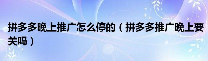 拼多多晚上推廣怎么停的（拼多多推廣晚上要關嗎）