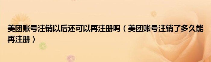 美團(tuán)賬號注銷以后還可以再注冊嗎（美團(tuán)賬號注銷了多久能再注冊）