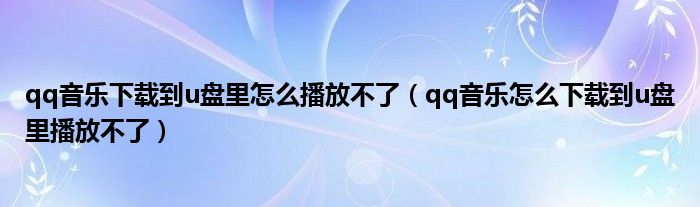 qq音樂下載到u盤里怎么播放不了（qq音樂怎么下載到u盤里播放不了）
