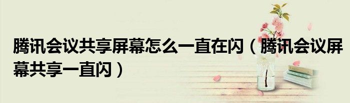 騰訊會議共享屏幕怎么一直在閃（騰訊會議屏幕共享一直閃）