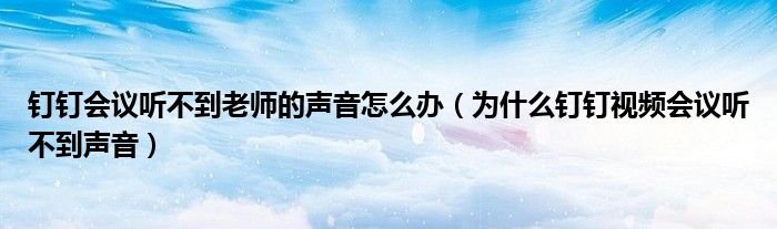 釘釘會議聽不到老師的聲音怎么辦（為什么釘釘視頻會議聽不到聲音）
