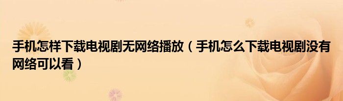 手機怎樣下載電視劇無網(wǎng)絡(luò)播放（手機怎么下載電視劇沒有網(wǎng)絡(luò)可以看）