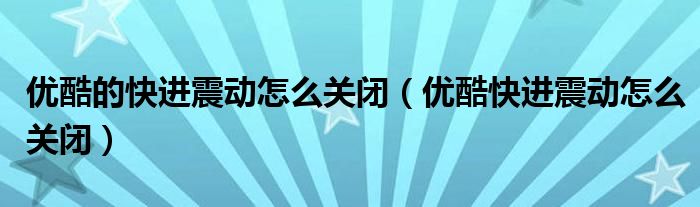優(yōu)酷的快進震動怎么關(guān)閉（優(yōu)酷快進震動怎么關(guān)閉）